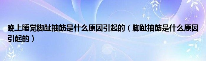 晚上睡覺(jué)腳趾抽筋是什么原因引起的（腳趾抽筋是什么原因引起的）