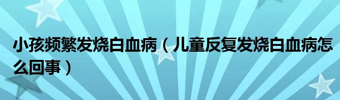 小孩頻繁發(fā)燒白血?。▋和磸?fù)發(fā)燒白血病怎么回事）