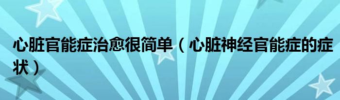 心臟官能癥治愈很簡單（心臟神經(jīng)官能癥的癥狀）