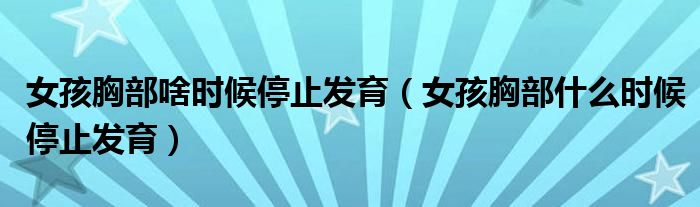 女孩胸部啥時(shí)候停止發(fā)育（女孩胸部什么時(shí)候停止發(fā)育）