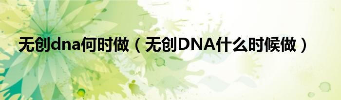 無創(chuàng)dna何時(shí)做（無創(chuàng)DNA什么時(shí)候做）