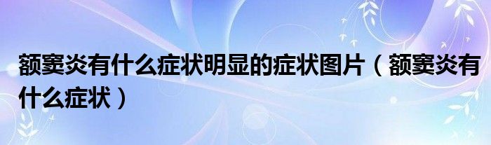 額竇炎有什么癥狀明顯的癥狀圖片（額竇炎有什么癥狀）