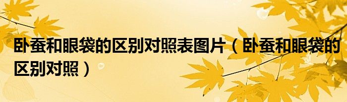 臥蠶和眼袋的區(qū)別對(duì)照表圖片（臥蠶和眼袋的區(qū)別對(duì)照）