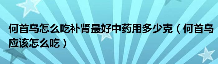 何首烏怎么吃補(bǔ)腎最好中藥用多少克（何首烏應(yīng)該怎么吃）