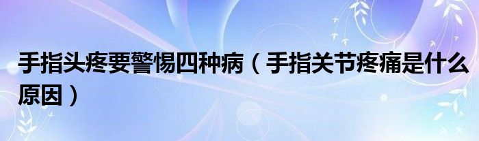 手指頭疼要警惕四種?。ㄊ种戈P(guān)節(jié)疼痛是什么原因）