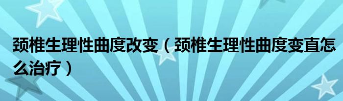 頸椎生理性曲度改變（頸椎生理性曲度變直怎么治療）