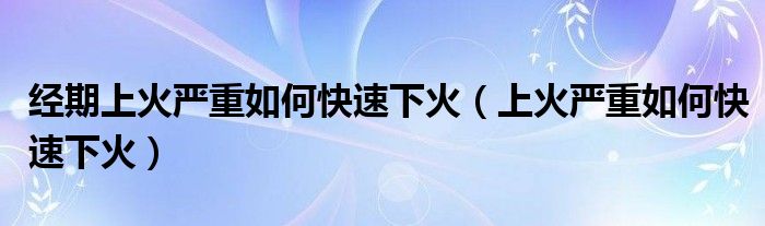 經(jīng)期上火嚴(yán)重如何快速下火（上火嚴(yán)重如何快速下火）