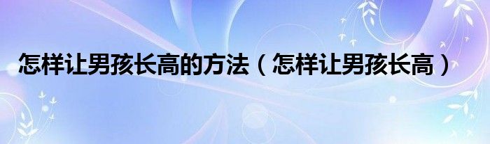 怎樣讓男孩長(zhǎng)高的方法（怎樣讓男孩長(zhǎng)高）