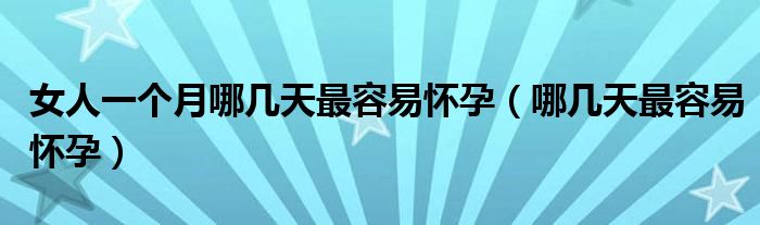 女人一個(gè)月哪幾天最容易懷孕（哪幾天最容易懷孕）