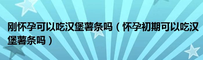 剛懷孕可以吃漢堡薯?xiàng)l嗎（懷孕初期可以吃漢堡薯?xiàng)l嗎）