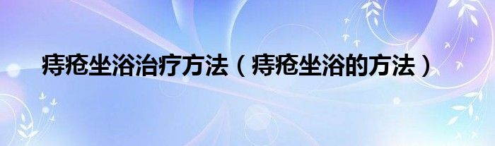 痔瘡坐浴治療方法（痔瘡坐浴的方法）