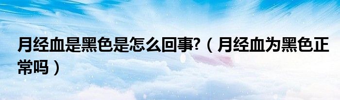 月經(jīng)血是黑色是怎么回事?（月經(jīng)血為黑色正常嗎）