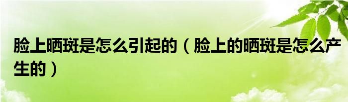 臉上曬斑是怎么引起的（臉上的曬斑是怎么產(chǎn)生的）