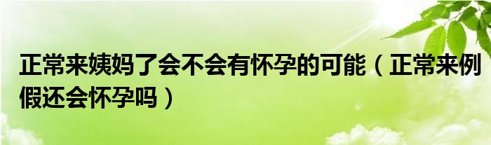 正常來姨媽了會(huì)不會(huì)有懷孕的可能（正常來例假還會(huì)懷孕嗎）