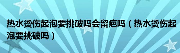 熱水燙傷起泡要挑破嗎會(huì)留疤嗎（熱水燙傷起泡要挑破嗎）