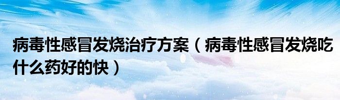 病毒性感冒發(fā)燒治療方案（病毒性感冒發(fā)燒吃什么藥好的快）