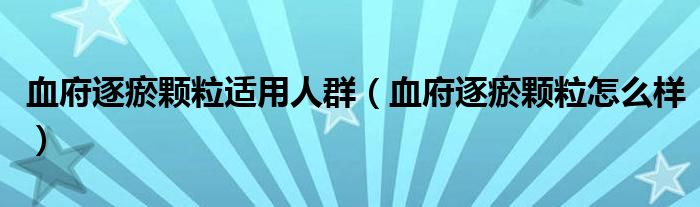 血府逐瘀顆粒適用人群（血府逐瘀顆粒怎么樣）