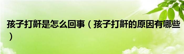 孩子打鼾是怎么回事（孩子打鼾的原因有哪些）