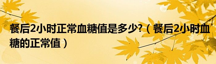 餐后2小時正常血糖值是多少?（餐后2小時血糖的正常值）