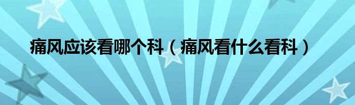 痛風應(yīng)該看哪個科（痛風看什么看科）