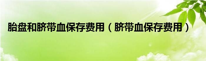 胎盤和臍帶血保存費(fèi)用（臍帶血保存費(fèi)用）