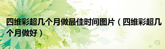 四維彩超幾個月做最佳時間圖片（四維彩超幾個月做好）