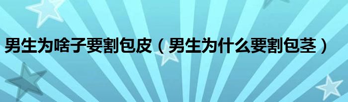 男生為啥子要割包皮（男生為什么要割包莖）