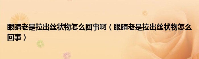 眼睛老是拉出絲狀物怎么回事?。ㄑ劬鲜抢鼋z狀物怎么回事）