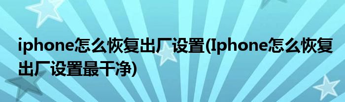 iphone怎么恢復出廠設置(Iphone怎么恢復出廠設置最干凈)