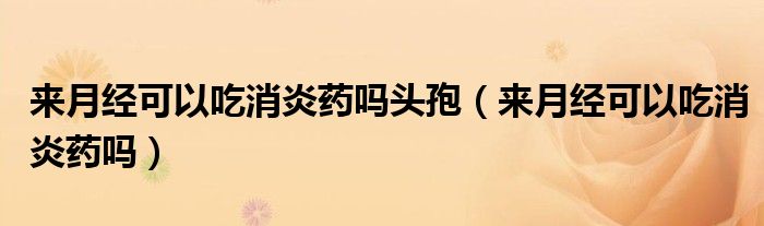 來(lái)月經(jīng)可以吃消炎藥嗎頭孢（來(lái)月經(jīng)可以吃消炎藥嗎）