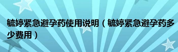 毓婷緊急避孕藥使用說明（毓婷緊急避孕藥多少費(fèi)用）