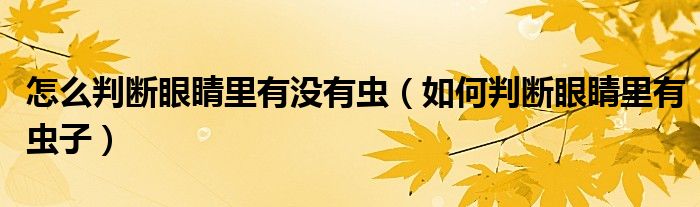 怎么判斷眼睛里有沒(méi)有蟲（如何判斷眼睛里有蟲子）