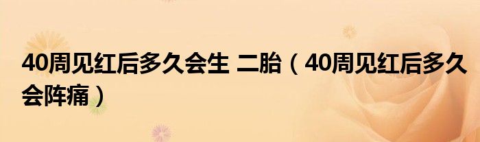 40周見紅后多久會(huì)生 二胎（40周見紅后多久會(huì)陣痛）