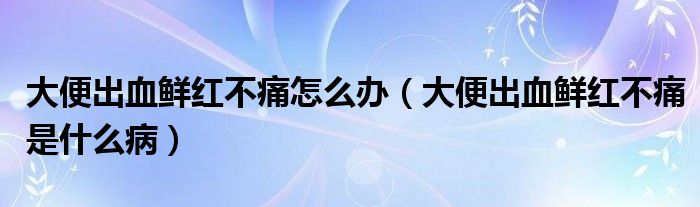 大便出血鮮紅不痛怎么辦（大便出血鮮紅不痛是什么病）