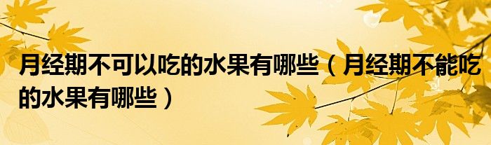 月經(jīng)期不可以吃的水果有哪些（月經(jīng)期不能吃的水果有哪些）