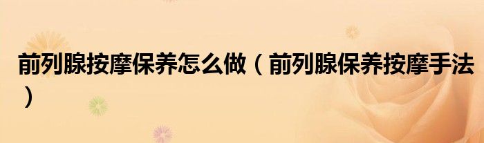 前列腺按摩保養(yǎng)怎么做（前列腺保養(yǎng)按摩手法）