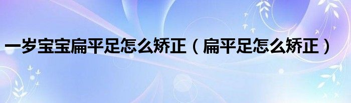 一歲寶寶扁平足怎么矯正（扁平足怎么矯正）