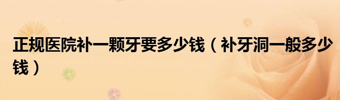 正規(guī)醫(yī)院補(bǔ)一顆牙要多少錢（補(bǔ)牙洞一般多少錢）