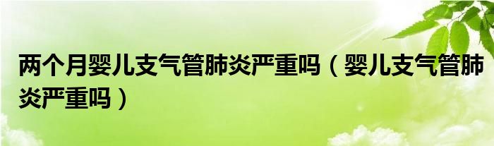 兩個月嬰兒支氣管肺炎嚴重嗎（嬰兒支氣管肺炎嚴重嗎）