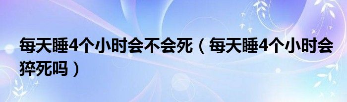 每天睡4個小時會不會死（每天睡4個小時會猝死嗎）