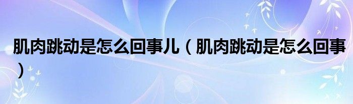 肌肉跳動是怎么回事兒（肌肉跳動是怎么回事）