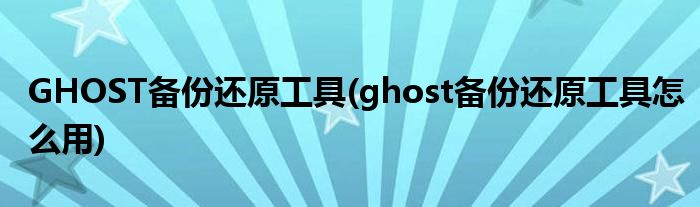 GHOST備份還原工具(ghost備份還原工具怎么用)