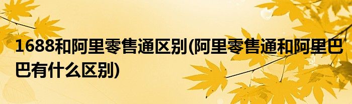 1688和阿里零售通區(qū)別(阿里零售通和阿里巴巴有什么區(qū)別)