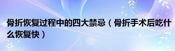 骨折恢復(fù)過程中的四大禁忌（骨折手術(shù)后吃什么恢復(fù)快）