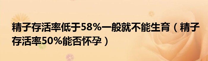 精子存活率低于58%一般就不能生育（精子存活率50%能否懷孕）