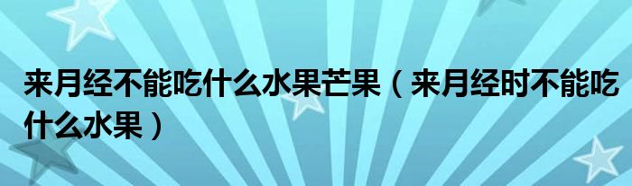 來(lái)月經(jīng)不能吃什么水果芒果（來(lái)月經(jīng)時(shí)不能吃什么水果）