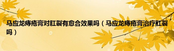 馬應龍痔瘡膏對肛裂有愈合效果嗎（馬應龍痔瘡膏治療肛裂嗎）