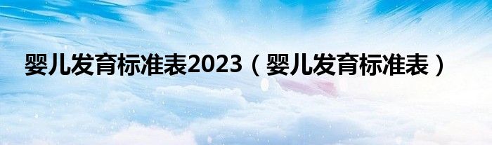 嬰兒發(fā)育標準表2023（嬰兒發(fā)育標準表）