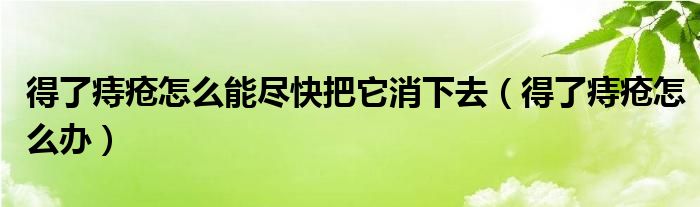 得了痔瘡怎么能盡快把它消下去（得了痔瘡怎么辦）