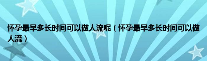 懷孕最早多長(zhǎng)時(shí)間可以做人流呢（懷孕最早多長(zhǎng)時(shí)間可以做人流）